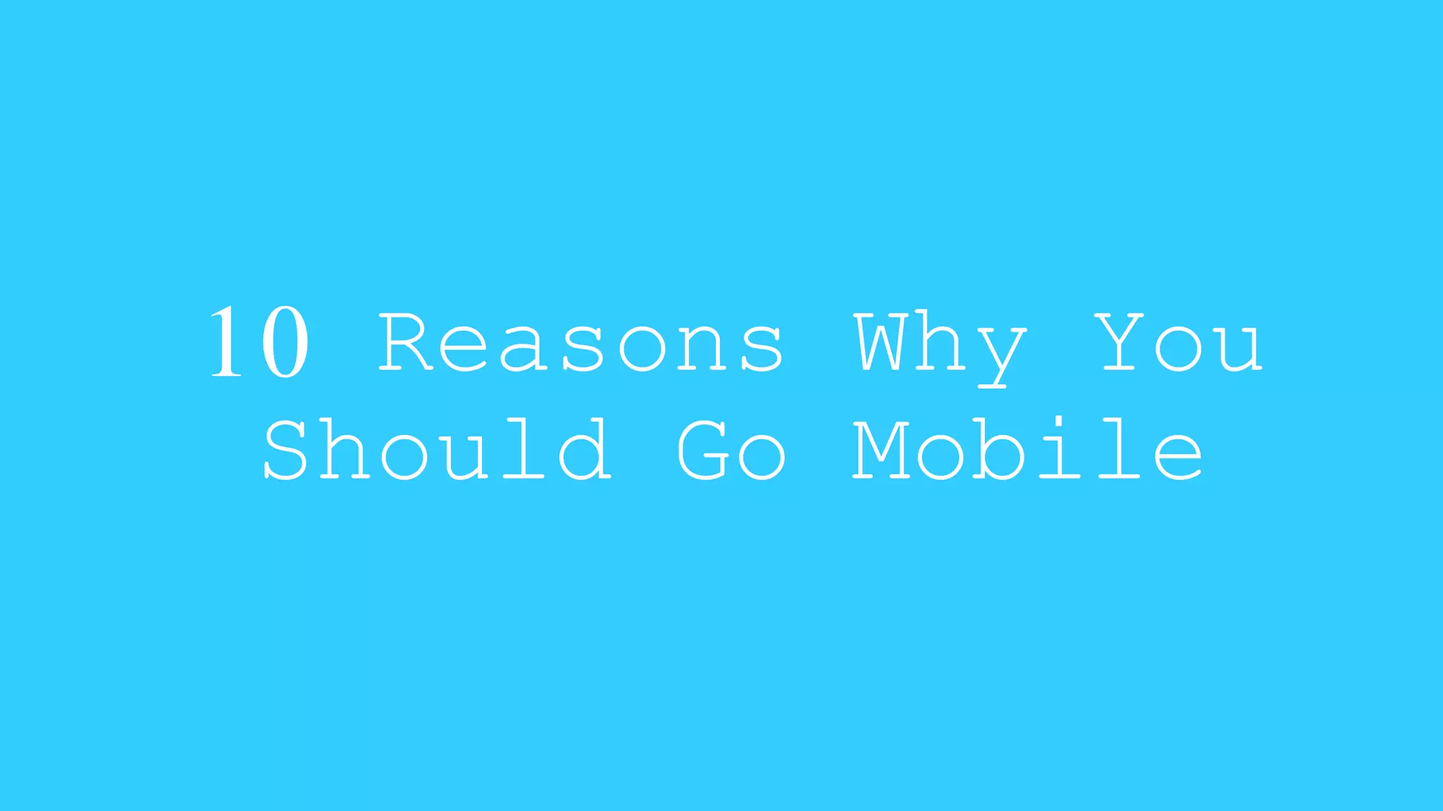 10 Reasons Why You 
Should Go Mobile 
 