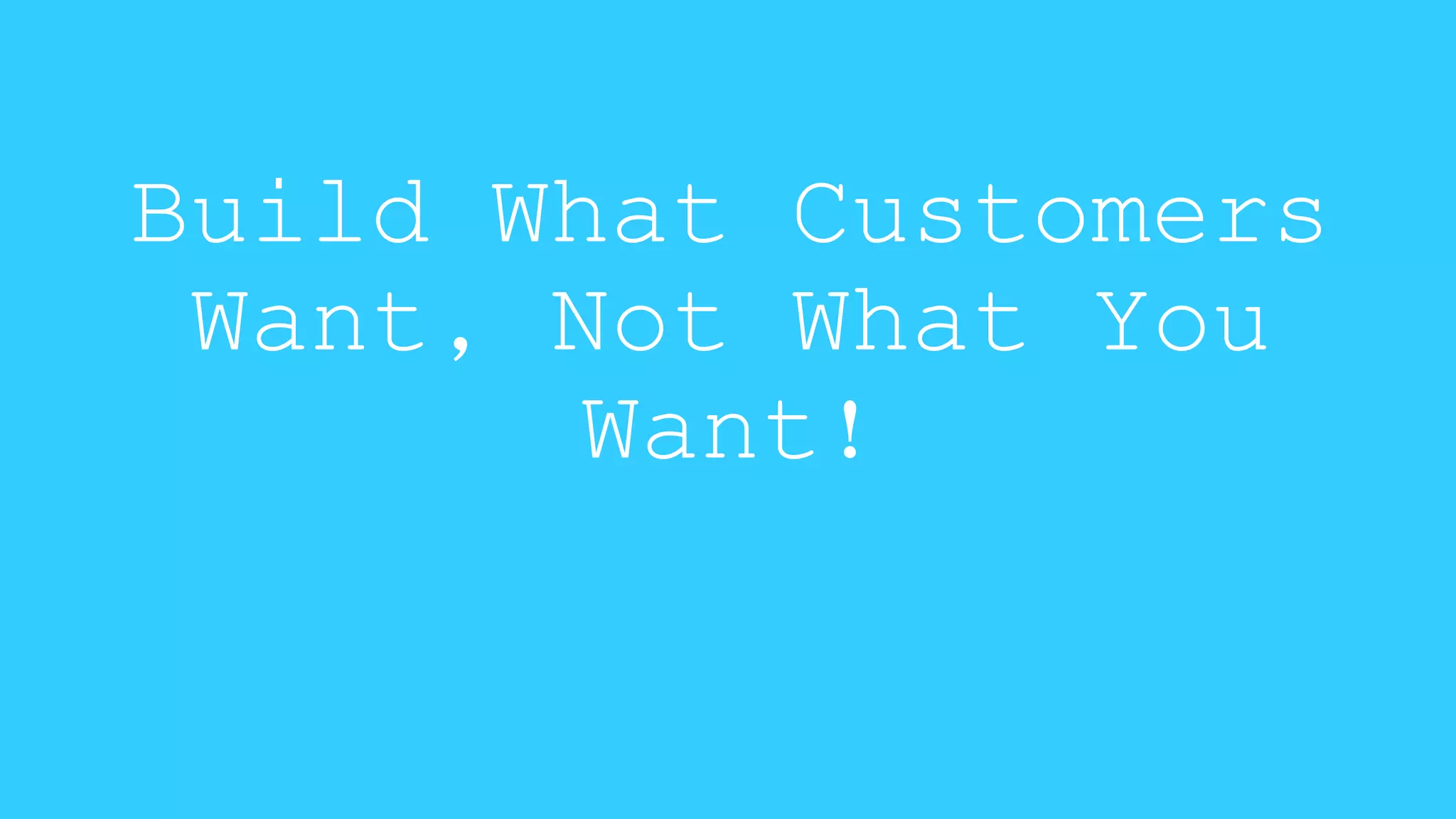 Build What Customers 
Want, Not What You 
Want! 
 