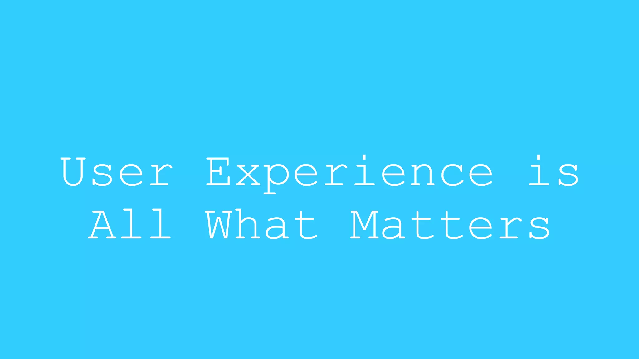 User Experience is 
All What Matters 
 