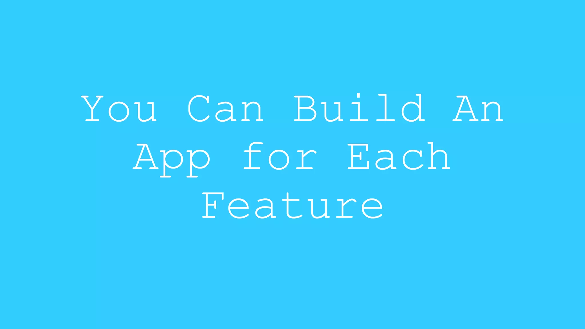 You Can Build An 
App for Each 
Feature 
 