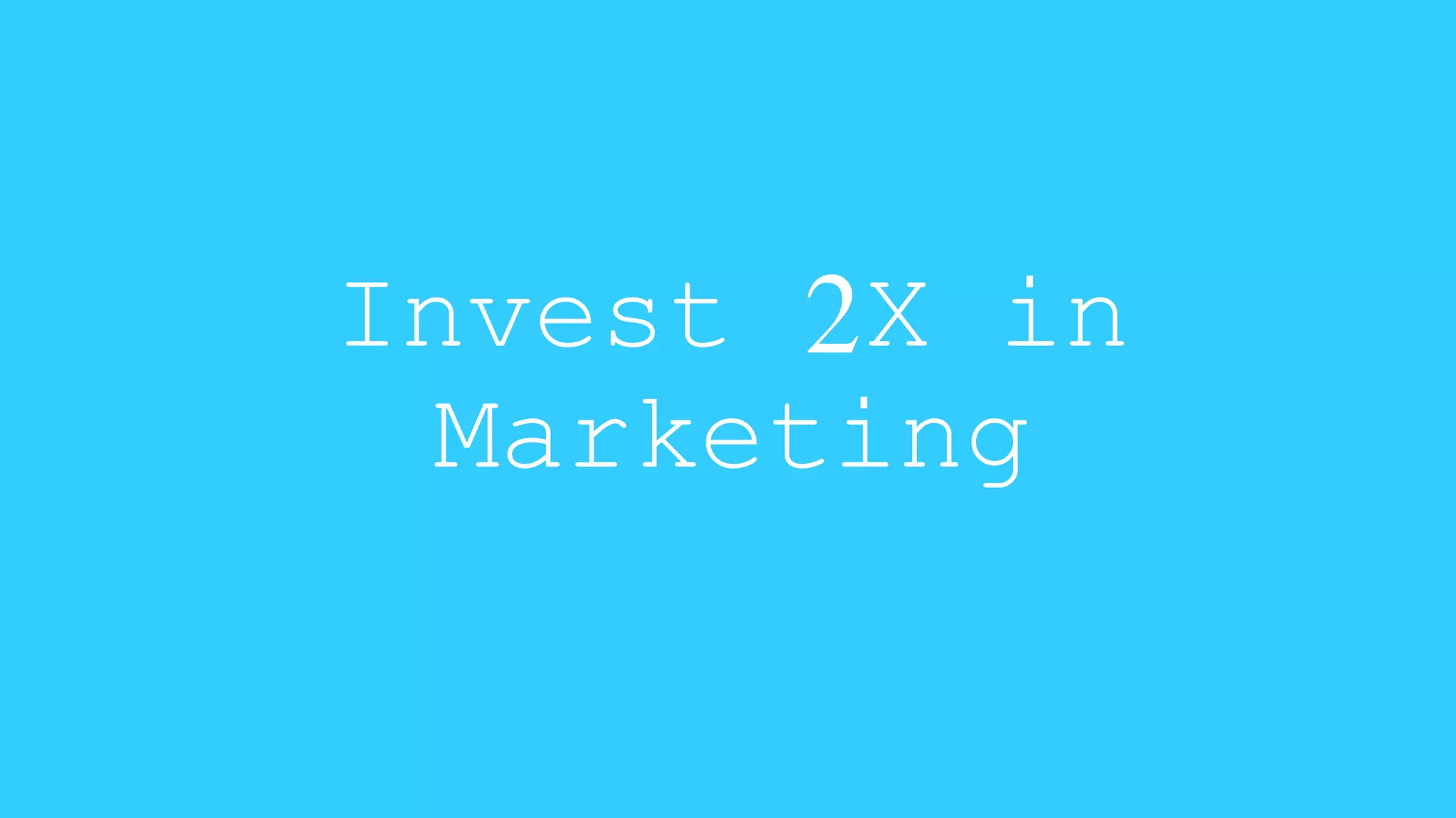 Invest 2X in 
Marketing 
 