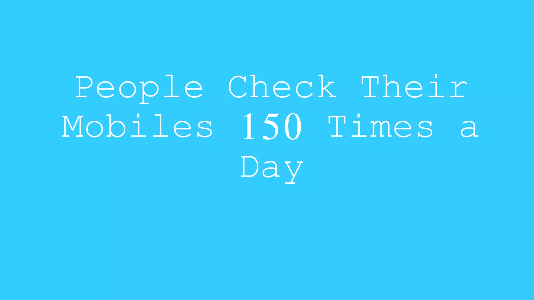 People Check Their 
Mobiles 150 Times a 
Day 
 
