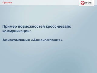 Пример возможностей кросс-девайс
коммуникации:
Авиакомпания «Авиакомпания»
Практика
 