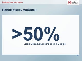 Будущее уже наступило
>50%доля мобильных запросов в Google
Поиск очень мобилен
 