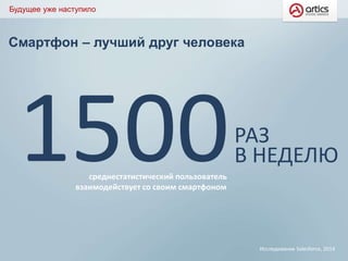 Смартфон – лучший друг человека
Будущее уже наступило
1500среднестатистический пользователь
взаимодействует со своим смартфоном
РАЗ
В НЕДЕЛЮ
Исследование Salesforce, 2014
 