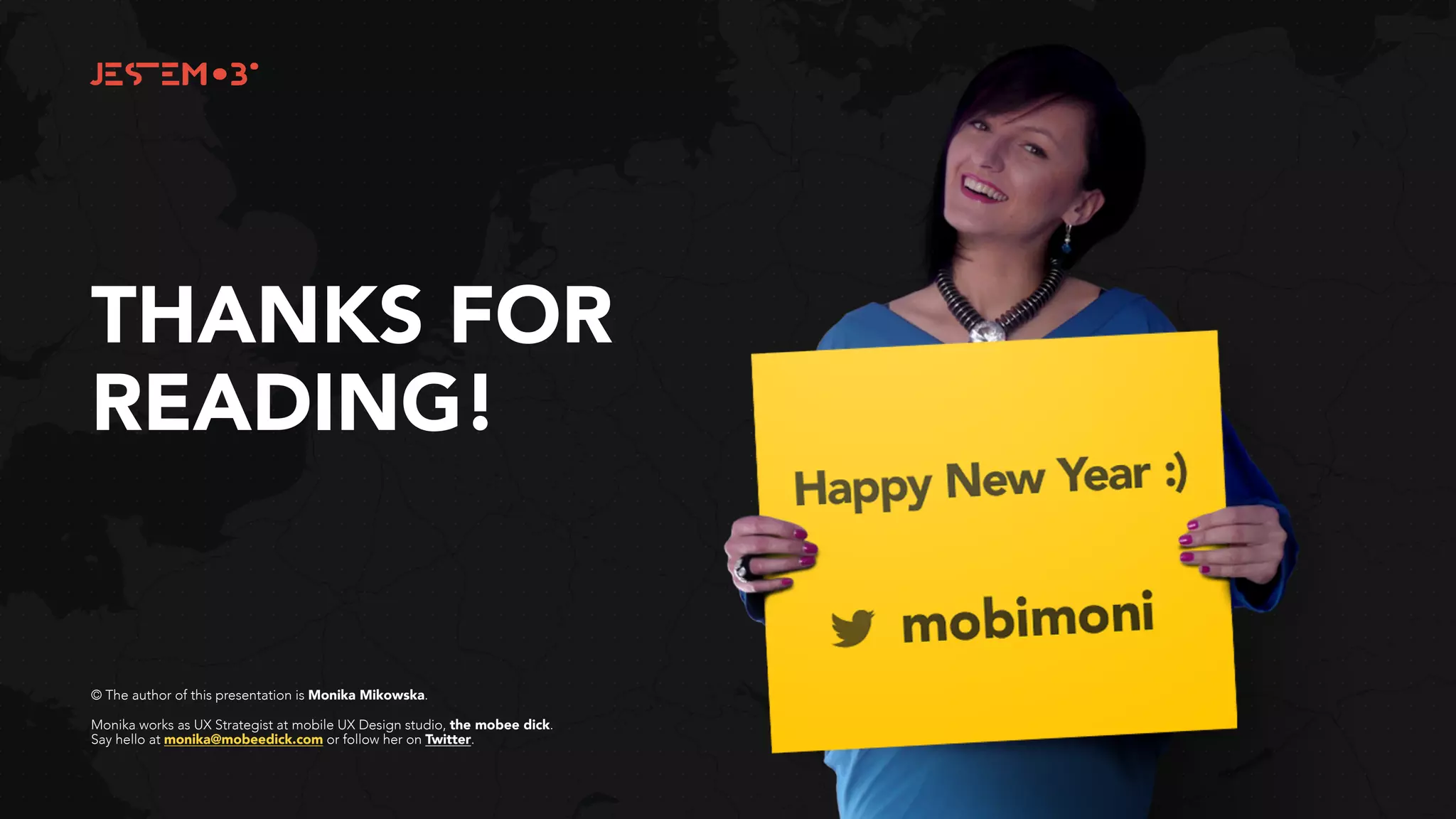 THANKS FOR
READING!
© The author of this presentation is Monika Mikowska.
Monika works as UX Strategist at mobile UX Design studio, the mobee dick.
Say hello at monika@mobeedick.com or follow her on Twitter.
 