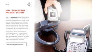 BLIK - NEW MOBILE
PAYMENT SYSTEM
13NO.
BLIK is an innovative payment method and a
milestone in the development of mobile
payments, enabling millions of mobile phone
users to make cashless payments in shops,
withdraw cash from ATMs , make payments
over the Internet, as well as to make mutual
settlements between themselves (so called
P2P payments), all using their mobile phone.
Since February 2015 BLIK is available in
mobile applications of 6 founding banks:
Alior Bank, Millenium Bank, Bank Zachodni
WBK, ING Bank Śląski, mBank and PKO Bank
Polski. This is expected to cover more than
60% of Poland’s banking customers.
Read more at Bank Innovation.
image source
 