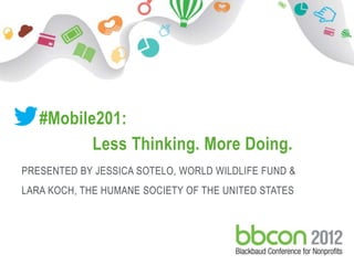 #Mobile201:
                   Less Thinking. More Doing.
 PRESENTED BY JESSICA SOTELO, WORLD WILDLIFE FUND &
 LARA KOCH, THE HUMANE SOCIETY OF THE UNITED STATES




10/1/2012     Footer         1
 