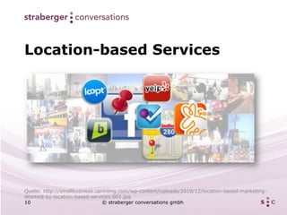 Location-based Services




Quelle: http://smallbusiness.uprinting.com/wp-content/uploads/2010/12/location-based-marketing-
doomed-by-location-based-services-001.jpg
10                              © straberger conversations gmbh
 