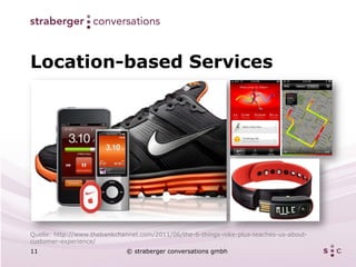 Location-based Services




Quelle: http://www.thebankchannel.com/2011/06/the-6-things-nike-plus-teaches-us-about-
customer-experience/
11                           © straberger conversations gmbh
 