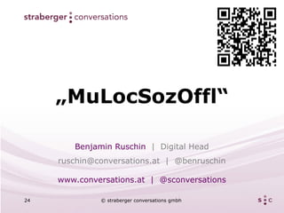 „MuLocSozOffl“

        Benjamin Ruschin | Digital Head
     ruschin@conversations.at | @benruschin

     www.conversations.at | @sconversations

24            © straberger conversations gmbh
 