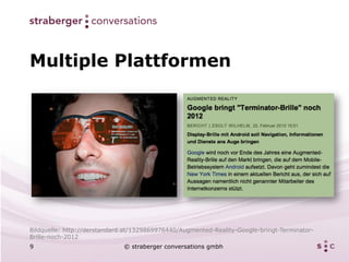 Multiple Plattformen




Bildquelle: http://derstandard.at/1329869976440/Augmented-Reality-Google-bringt-Terminator-
Brille-noch-2012
9                             © straberger conversations gmbh
 