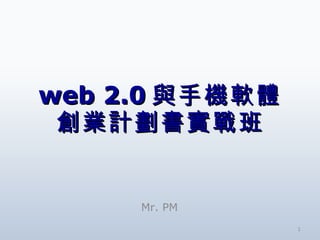 web 2.0 與手機軟體 創業計劃書實戰班 Mr. PM 