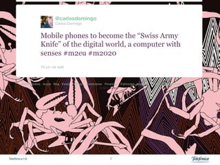 @carlosdomingo
                          Carlos Domingo


                 Mobile phones to become the “Swiss Army
                 Knife” of the digital world, a computer with
                 senses #m2eu #m2020
                 16 jun vía web 




Telefónica I+D                              3
 