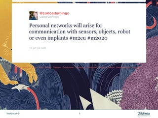@carlosdomingo
                          Carlos Domingo


                 Personal networks will arise for
                 communication with sensors, objects, robot
                 or even implants #m2eu #m2020
                 16 jun vía web 




Telefónica I+D                              6
 