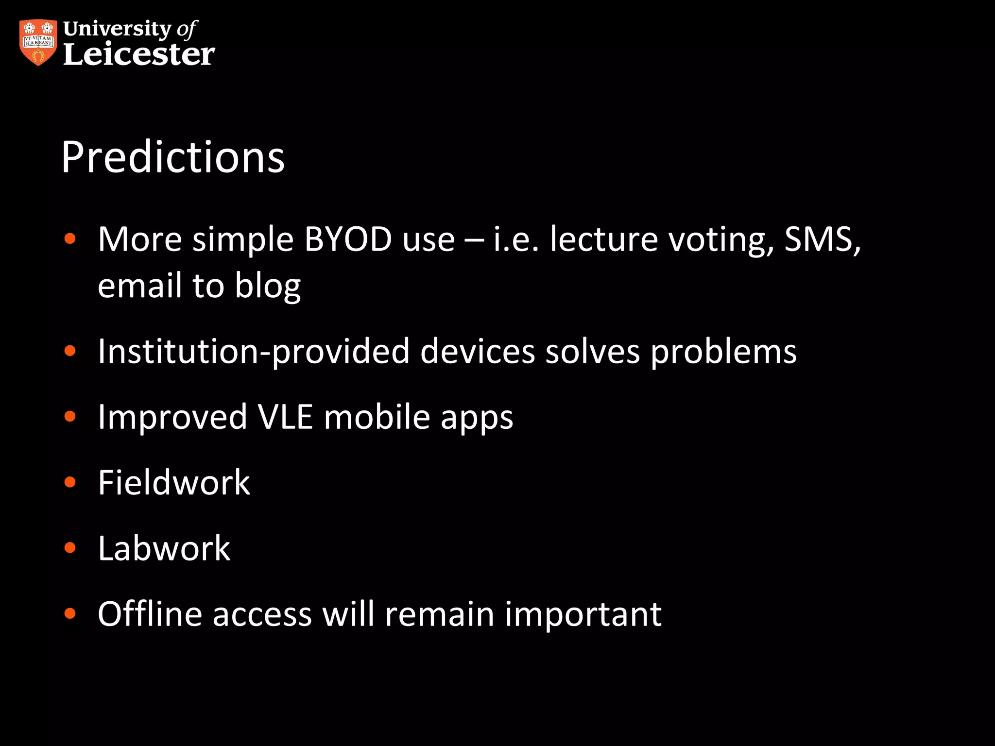Predictions
• More simple BYOD use – i.e. lecture voting, SMS,
email to blog
• Institution-provided devices solves problems
• Improved VLE mobile apps
• Fieldwork
• Labwork
• Offline access will remain important

 