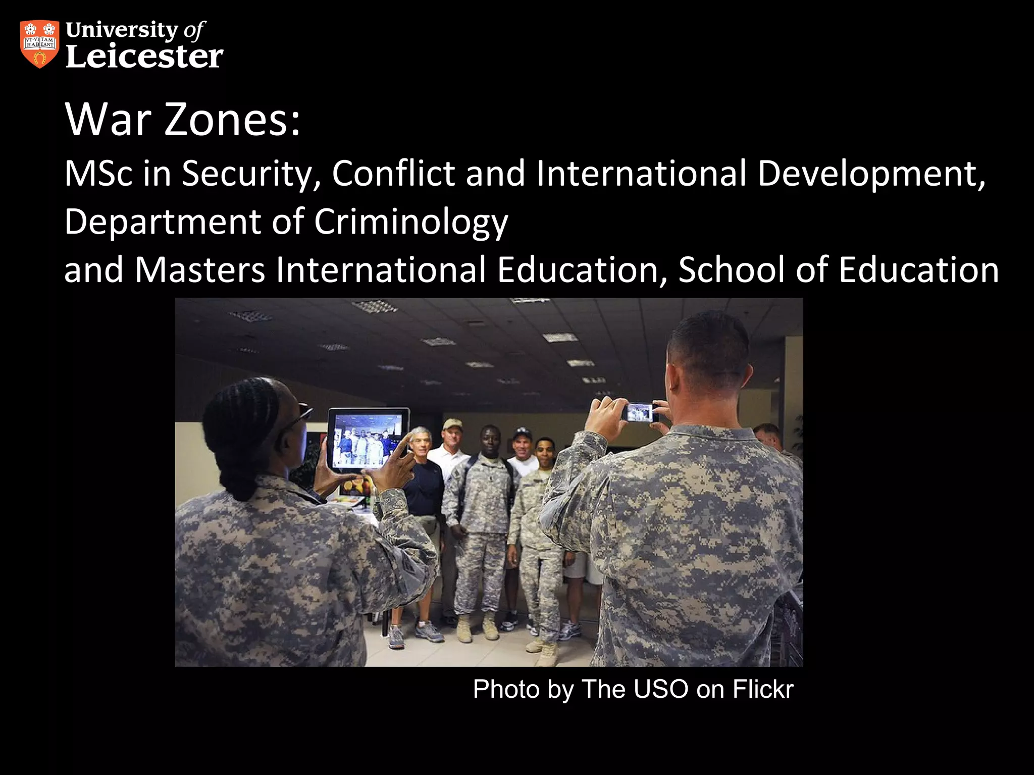 War Zones:

MSc in Security, Conflict and International Development,
Department of Criminology
and Masters International Education, School of Education

Photo by The USO on Flickr

 