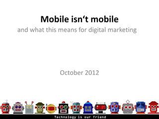 Mobile isn‘t mobile
and what this means for digital marketing




              October 2012




                                            1
 
