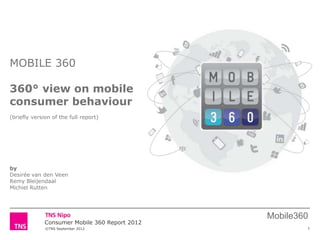 ©TNS September 2012
Mobile360
Consumer Mobile 360 Report 2012
MOBILE 360
360° view on mobile
consumer behaviour
(briefly version of the full report)
by
Desirée van den Veen
Remy Bleijendaal
Michiel Rutten
1
 