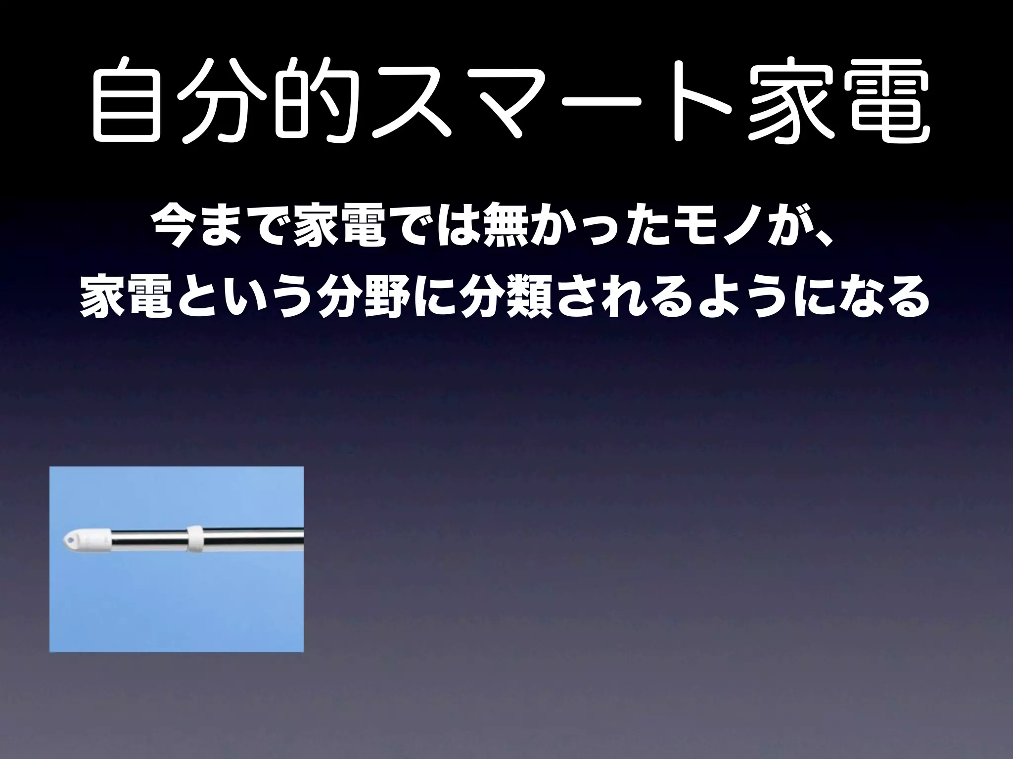 自分的スマート家電
 今まで家電では無かったモノが、
家電という分野に分類されるようになる
 