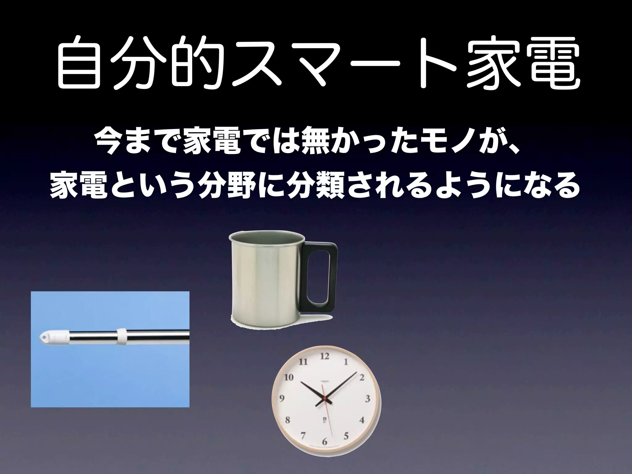 自分的スマート家電
 今まで家電では無かったモノが、
家電という分野に分類されるようになる
 