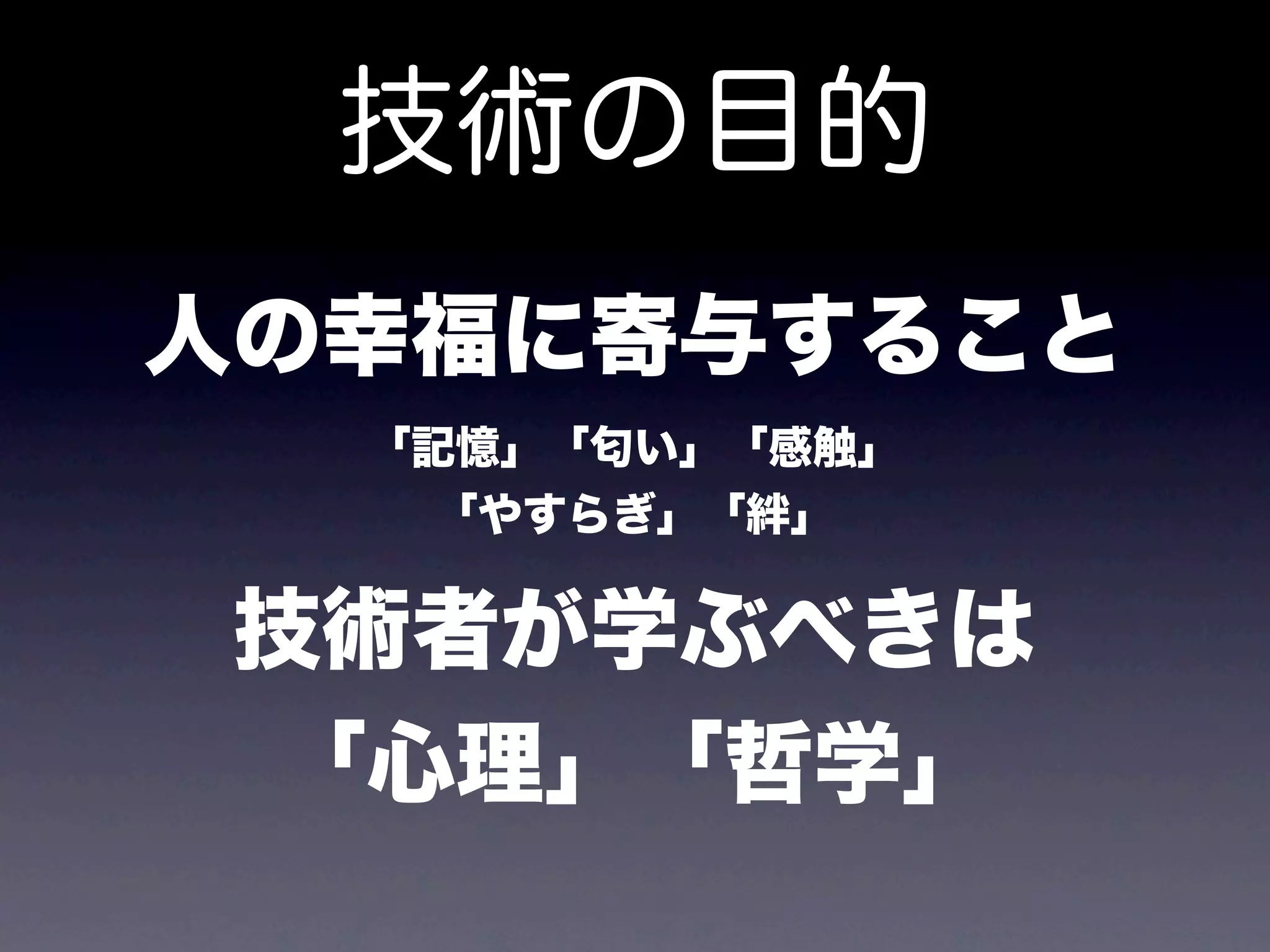 技術の目的
人の幸福に寄与すること
  「記憶」「匂い」「感触」
    「やすらぎ」「絆」

 技術者が学ぶべきは
  「心理」「哲学」
 