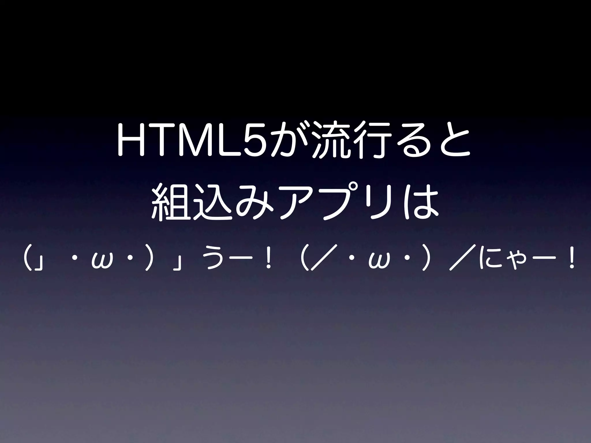 HTML5が流行ると
    組込みアプリは
（」・ω・）」うー！（／・ω・）／にゃー！
 