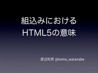 組込みにおける
HTML5の意味


  渡辺知男 @tomo_watanabe
 