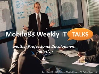 TALKS Mobile88 Weekly IT           another Professional Development initiative Copyright © 2010-Present Mobile88.com. All Rights Reserved. 