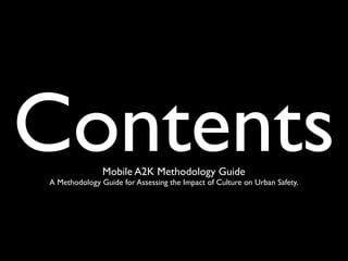 Contents       Mobile A2K Methodology Guide
A Methodology Guide for Assessing the Impact of Culture on Urban Safety.
 