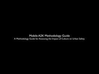 Mobile A2K Methodology Guide
A Methodology Guide for Assessing the Impact of Culture on Urban Safety.
 