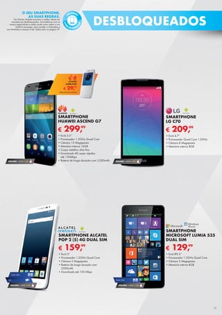 SEGURO 1 ANO € 54
€ 159,99
SMARTPHONE ALCATEL
POP 2 (5) 4G DUAL SIM
•	Ecrã 5”
•	Processador 1.2GHz Quad Core
•	Câmara 5 Megapíxeis
•	Bateria de longa duração com
2500mAh
•	Downloads até 150 Mbps
4G
SEGURO 1 ANO € 54
DUAL SIM
€ 209,99
SMARTPHONE
LG C70
•	Ecrã 4.7”
•	Processador Quad Core 1.2GHz
•	Câmara 8 Megapíxeis
•	Memória interna 8GB
€ 299,99
SMARTPHONE
HUAWEI ASCEND G7
•	Ecrã 5.5’’
•	Processador 1.2GHz Quad Core
•	Câmara 13 Megapíxeis
•	Memória interna 16GB
•	Corpo metálico ultra fino
•	Downloads 4G super rápidos
até 150Mbps
•	Bateria de longa duração com 3,000mAhSEGURO 1 ANO € 54
€ 129,99
SMARTPHONE
MICROSOFT LUMIA 535
DUAL SIM
•	Ecrã IPS 5”
•	Processador 1.2GHz Quad Core
•	Câmara 5 Megapíxeis
•	Memória interna 8GB
SEGURO 1 ANO € 32
DUAL SIM
Telemóvel não incluído
€ 29,99
CAPA FLIP
DESBLOQUEADOS
11
O SEU SMARTPHONE,
AS SUAS REGRAS.
Na Worten Mobile encontra a melhor oferta em
smartphones desbloqueados. Aconselhe-se com os
nossos especialistas e saiba ainda como aderir a um
tarifário pós-pago, para aceder a chamadas e
sms ilimitados e acesso à net. Saiba tudo na página 37.
LIVR
ES DE OPERA
DOR
PÓS-PAGOS
••
 