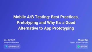 Mobile A/B Testing: Best Practices,
Pretotyping and Why It's a Good
Alternative to App Prototyping
Lina Danilchik
Marketing Manager Senior ASO consultant
Maggie Ngai
 