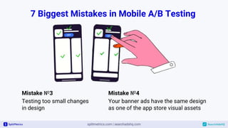 7 Biggest Mistakes in Mobile A/B Testing
Mistake №4
Your banner ads have the same design
as one of the app store visual assets
Mistake №3
Testing too small changes
in design
 