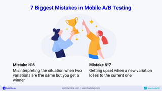 7 Biggest Mistakes in Mobile A/B Testing
Mistake №6
Misinterpreting the situation when two
variations are the same but you get a
winner
Mistake №7
Getting upset when a new variation
loses to the current one
 