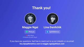 Thank you!
If you have any questions, feel free to reach out to us on LinkedIn or via email:
lina.d@splitmetrics.com & maggie.ngai@phiture.com
 