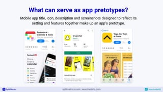 Mobile app title, icon, description and screenshots designed to reflect its
setting and features together make up an app’s pretotype.
What can serve as app pretotypes?
 