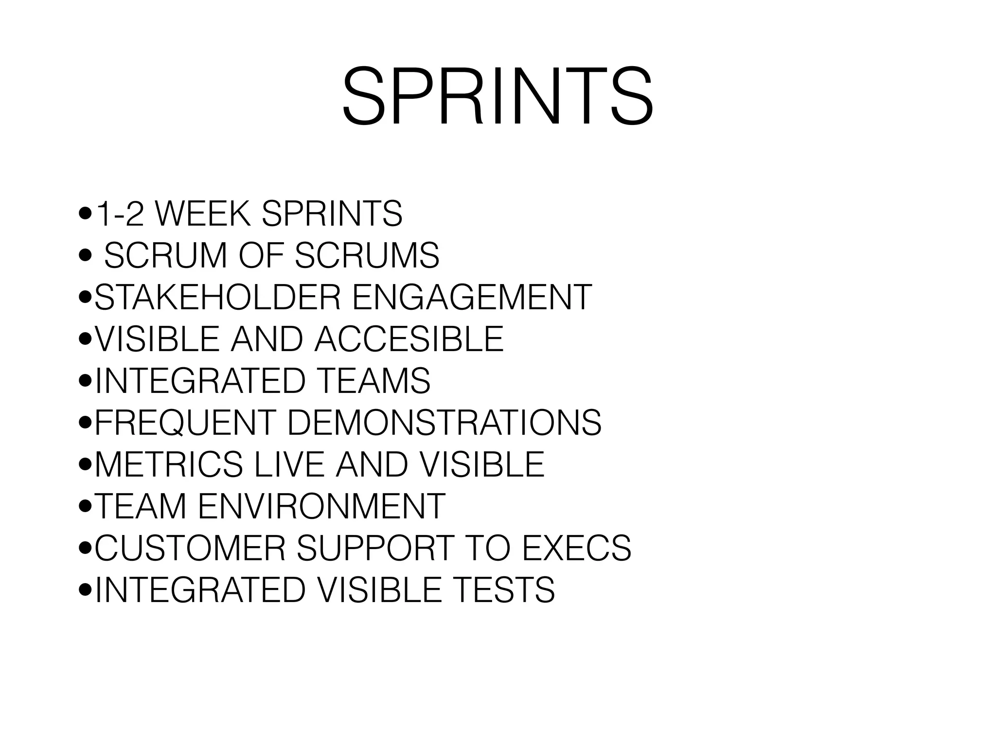 SPRINTS •1-2 WEEK SPRINTS • SCRUM OF SCRUMS •STAKEHOLDER ENGAGEMENT •VISIBLE AND ACCESIBLE •INTEGRATED TEAMS •FREQUENT DEMONSTRATIONS •METRICS LIVE AND VISIBLE •TEAM ENVIRONMENT •CUSTOMER SUPPORT TO EXECS •INTEGRATED VISIBLE TESTS 