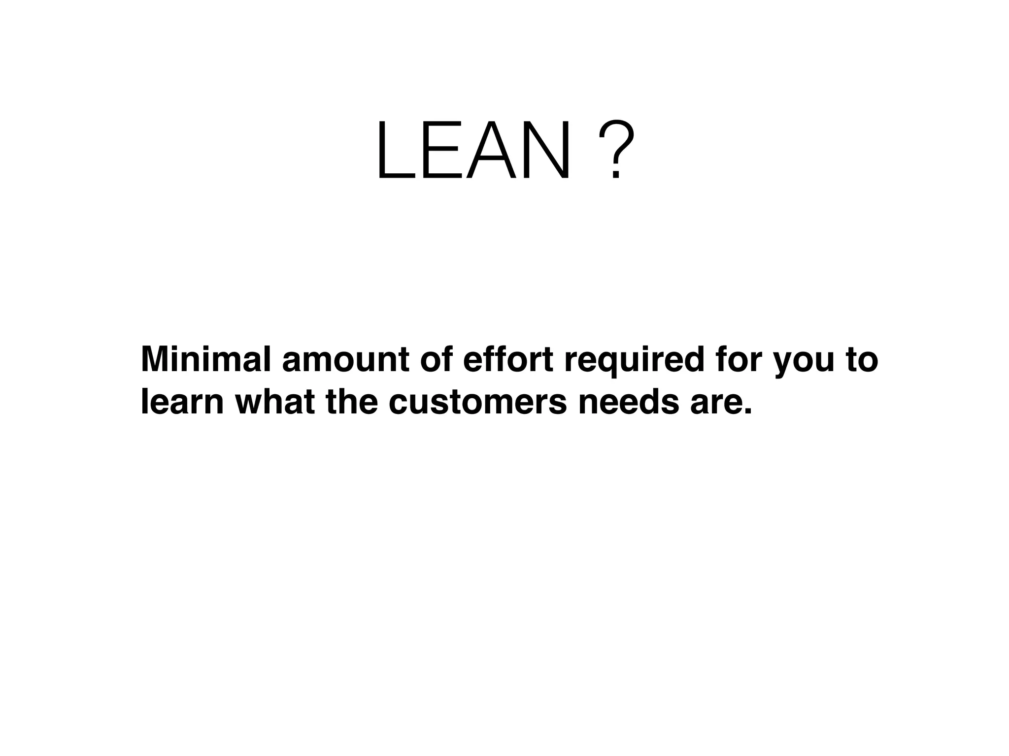 LEAN ? Minimal amount of effort required for you to learn what the customers needs are.! ! ! ! ! 