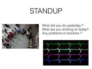 STANDUP
What did you do yesterday ?
What are you working on today?
Any problems or blockers ?
 