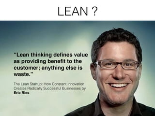 LEAN ?
“Lean thinking deﬁnes value
as providing beneﬁt to the
customer; anything else is
waste.”!
!
The Lean Startup: How Constant Innovation
Creates Radically Successful Businesses by
Eric Ries
 