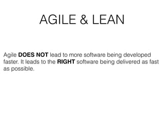 AGILE & LEAN
Agile DOES NOT lead to more software being developed
faster. It leads to the RIGHT software being delivered as fast
as possible.
 