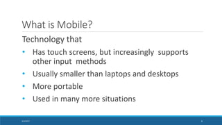What is Mobile?
Technology that
• Has touch screens, but increasingly supports
other input methods
• Usually smaller than ...
