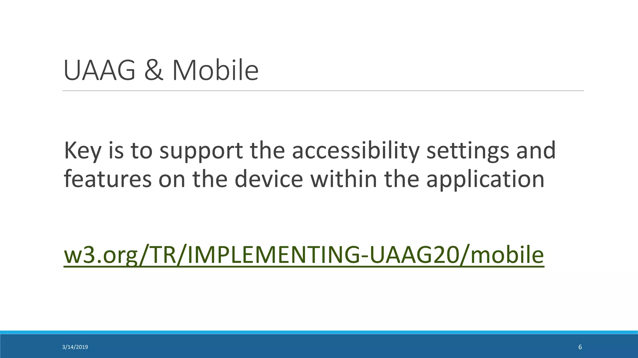 UAAG & Mobile
Key is to support the accessibility settings and
features on the device within the application
w3.org/TR/IMPLEMENTING-UAAG20/mobile
3/14/2019 6
 