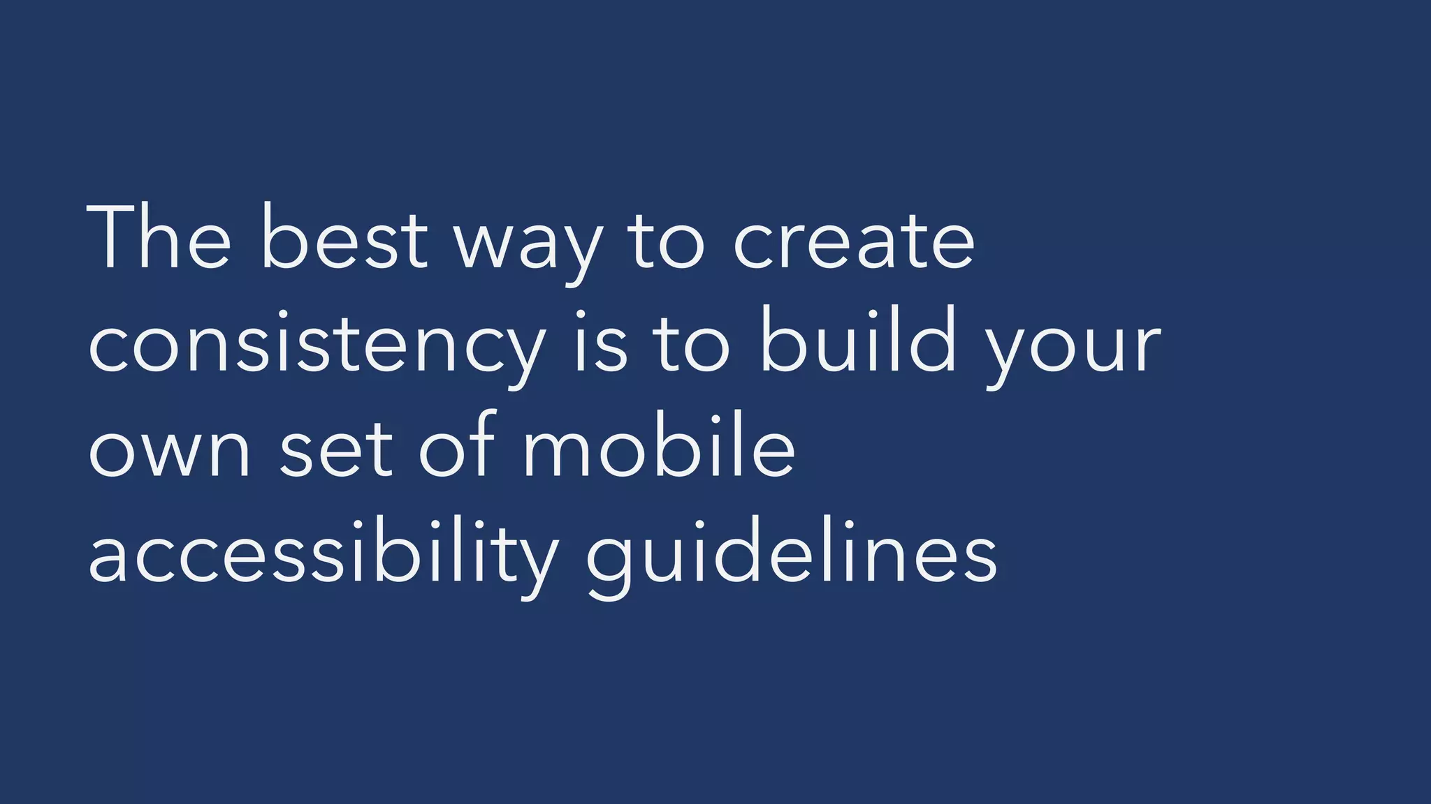 The best way to create
consistency is to build your
own set of mobile
accessibility guidelines
 