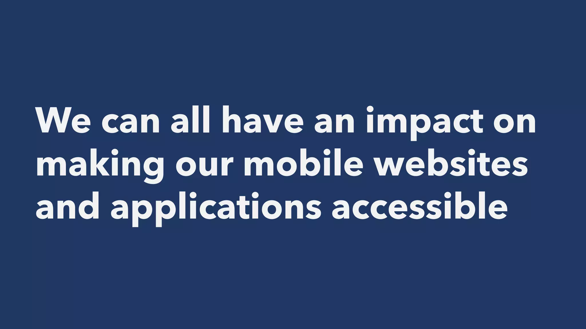 We can all have an impact on
making our mobile websites
and applications accessible
 