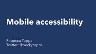 Mobile accessibility
Rebecca Topps
Twitter: @beckytopps
 