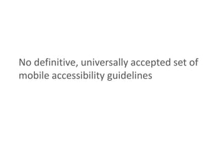 No definitive, universally accepted set of
mobile accessibility guidelines
 