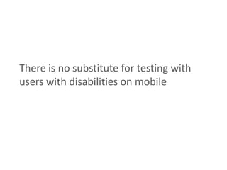 There is no substitute for testing with
users with disabilities on mobile
 