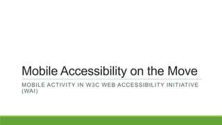 Mobile Accessibility on the Move
MOBILE ACTIVITY IN W3C WEB ACCESSIBILITY INITIATIVE
(WAI)
 